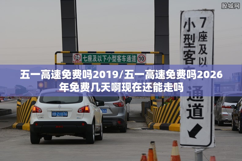 五一高速免费吗2019/五一高速免费吗2026年免费几天啊现在还能走吗 五一高速免费吗2019/五一高速免费吗2026年免费几天啊现在还能走吗
