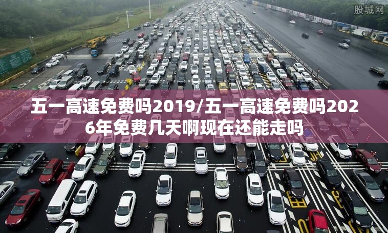 五一高速免费吗2019/五一高速免费吗2026年免费几天啊现在还能走吗 五一高速免费吗2019/五一高速免费吗2026年免费几天啊现在还能走吗