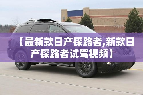 【最新款日产探路者,新款日产探路者试驾视频】