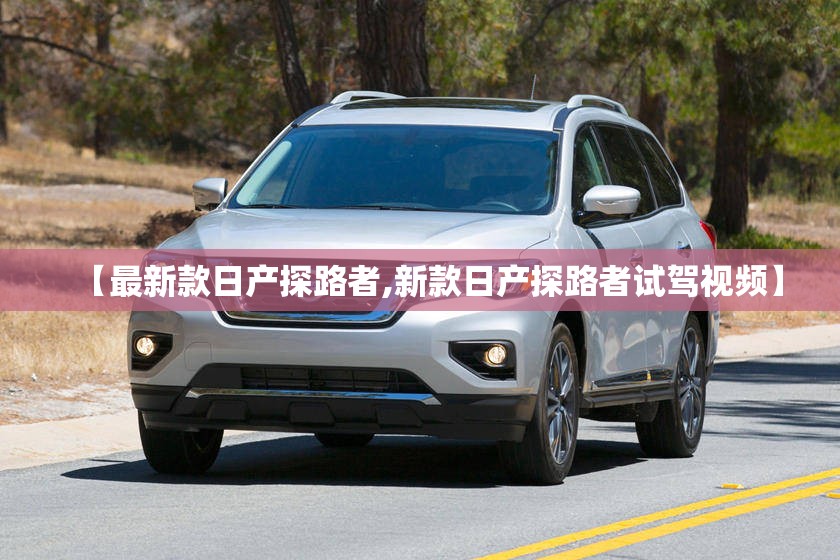 【最新款日产探路者,新款日产探路者试驾视频】