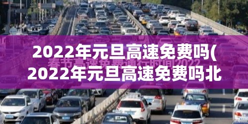 2022年元旦高速免费吗(2022年元旦高速免费吗北京)