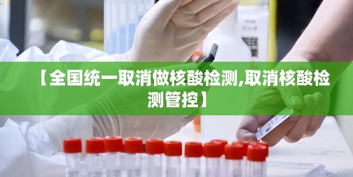 【全国统一取消做核酸检测,取消核酸检测管控】