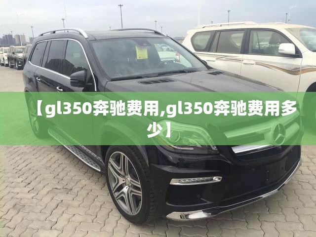 【gl350奔驰费用,gl350奔驰费用多少】