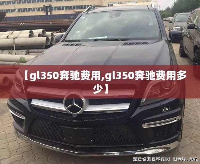 【gl350奔驰费用,gl350奔驰费用多少】