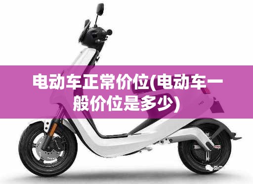 电动车正常价位(电动车一般价位是多少) 电动车正常价位(电动车一般价位是多少)