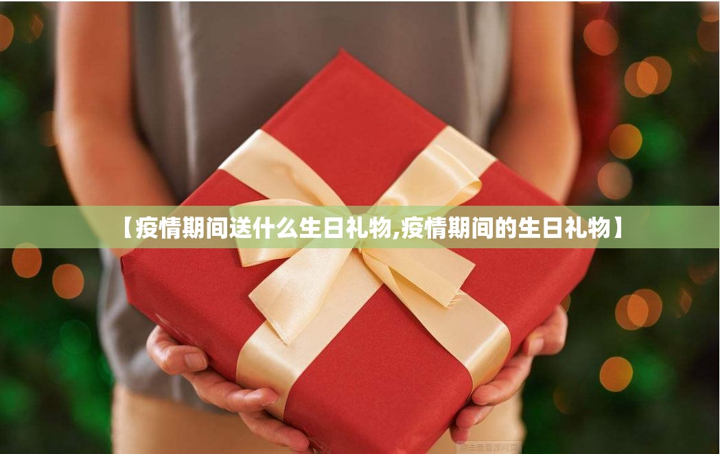 【疫情期间送什么生日礼物,疫情期间的生日礼物】 【疫情期间送什么生日礼物,疫情期间的生日礼物】