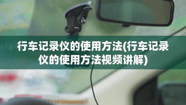 行车记录仪的使用方法(行车记录仪的使用方法视频讲解)
