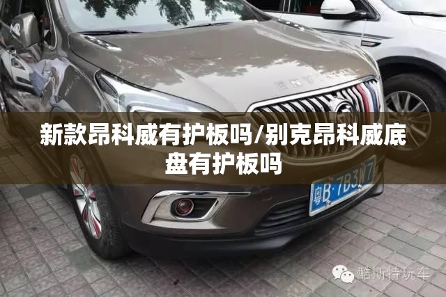 新款昂科威有护板吗/别克昂科威底盘有护板吗