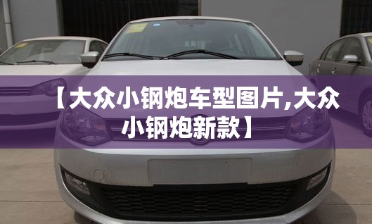 【大众小钢炮车型图片,大众小钢炮新款】 【大众小钢炮车型图片,大众小钢炮新款】