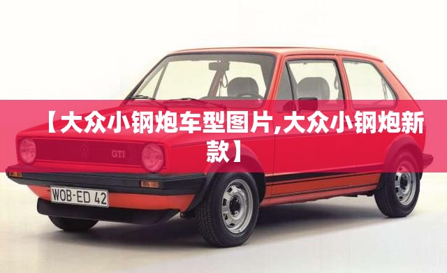 【大众小钢炮车型图片,大众小钢炮新款】 【大众小钢炮车型图片,大众小钢炮新款】