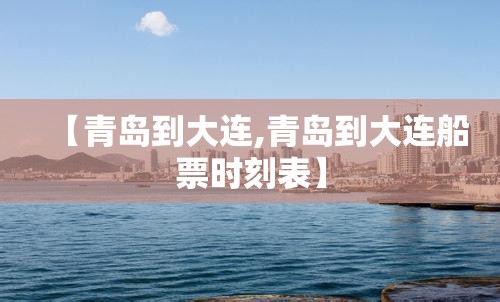 【青岛到大连,青岛到大连船票时刻表】