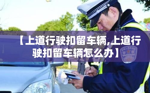 【上道行驶扣留车辆,上道行驶扣留车辆怎么办】