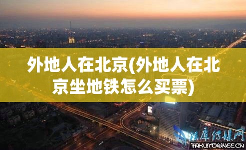 外地人在北京(外地人在北京坐地铁怎么买票)