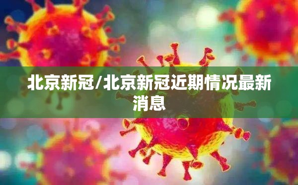 北京新冠/北京新冠近期情况最新消息 北京新冠/北京新冠近期情况最新消息