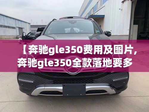 【奔驰gle350费用及图片,奔驰gle350全款落地要多少钱】