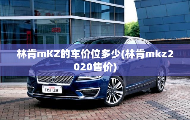 林肯mKZ的车价位多少(林肯mkz2020售价) 林肯mKZ的车价位多少(林肯mkz2020售价)