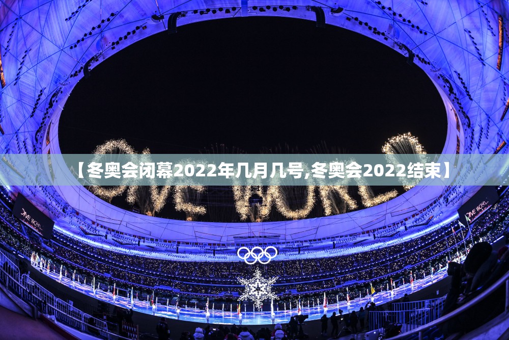 【冬奥会闭幕2022年几月几号,冬奥会2022结束】
