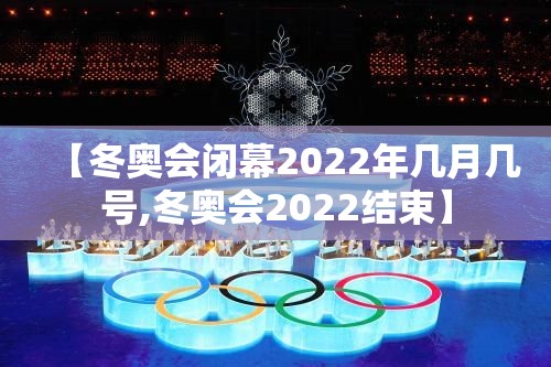 【冬奥会闭幕2022年几月几号,冬奥会2022结束】