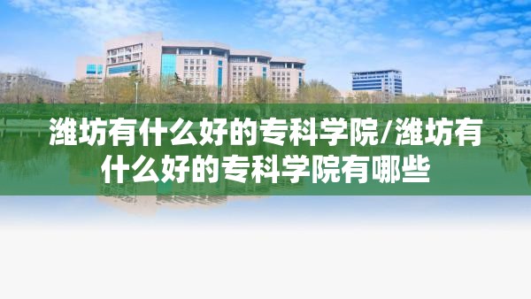 潍坊有什么好的专科学院/潍坊有什么好的专科学院有哪些