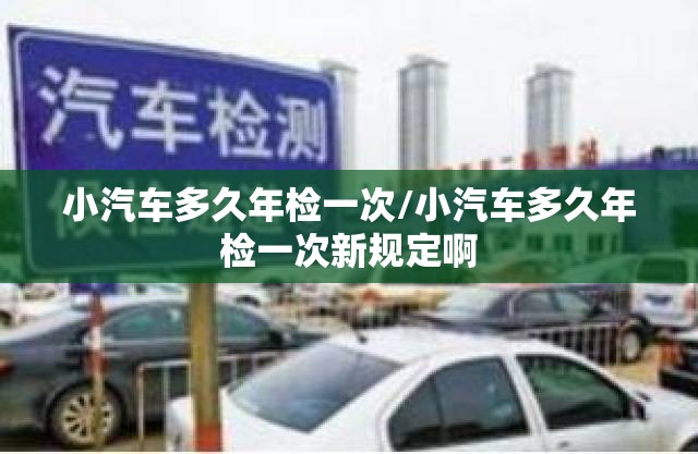 小汽车多久年检一次/小汽车多久年检一次新规定啊