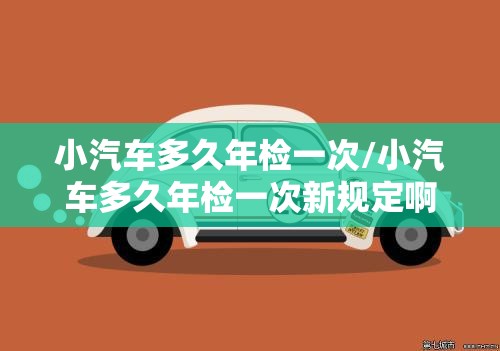 小汽车多久年检一次/小汽车多久年检一次新规定啊