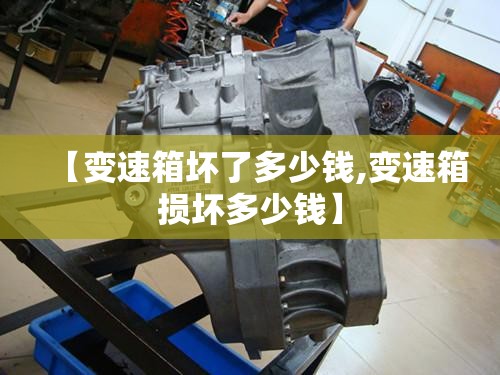 【变速箱坏了多少钱,变速箱损坏多少钱】