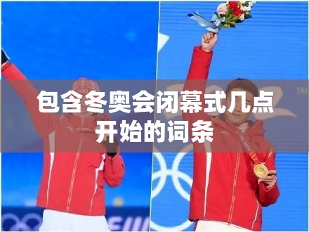 包含冬奥会闭幕式几点开始的词条 包含冬奥会闭幕式几点开始的词条