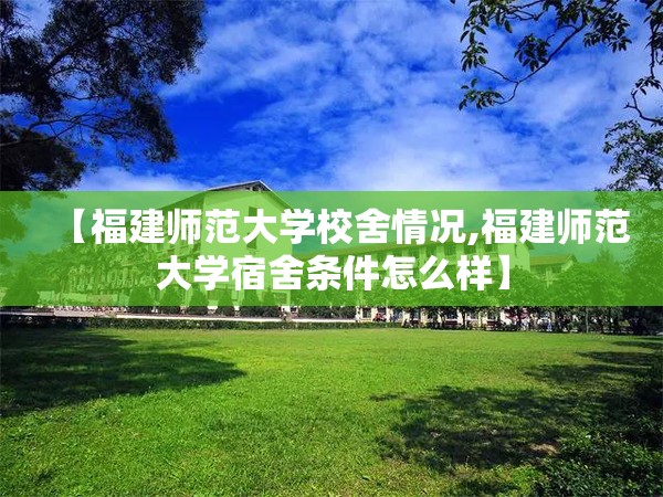 【福建师范大学校舍情况,福建师范大学宿舍条件怎么样】