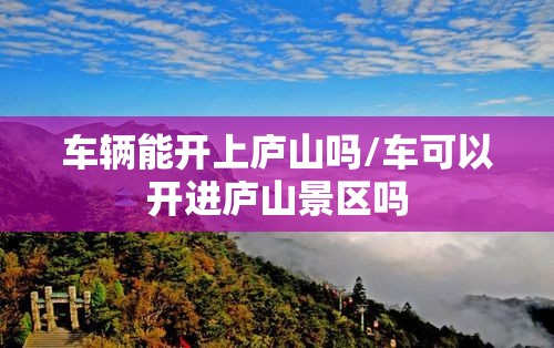 车辆能开上庐山吗/车可以开进庐山景区吗