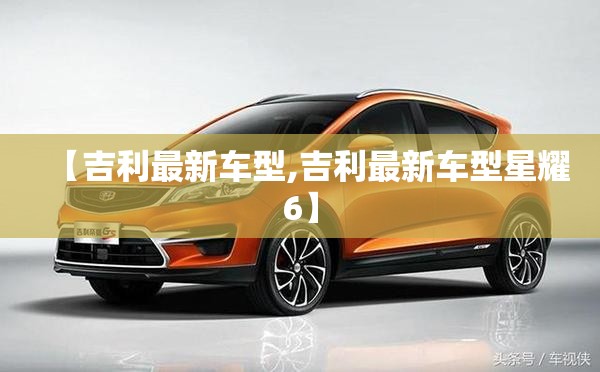 【吉利最新车型,吉利最新车型星耀6】