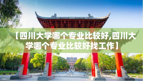 【四川大学哪个专业比较好,四川大学哪个专业比较好找工作】