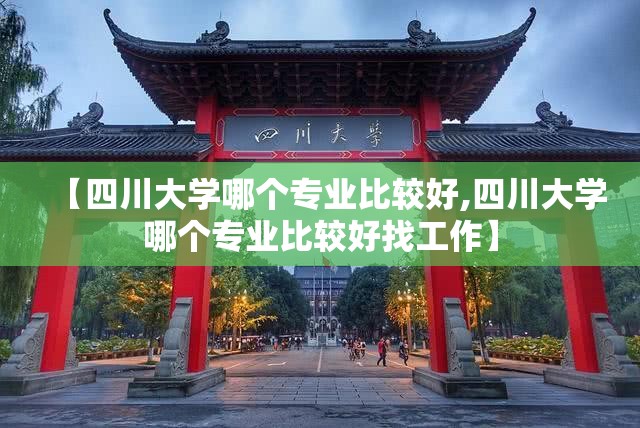 【四川大学哪个专业比较好,四川大学哪个专业比较好找工作】