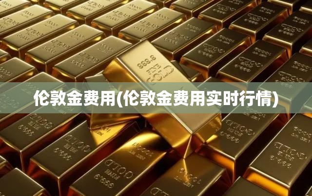 伦敦金费用(伦敦金费用实时行情)