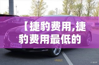 【捷豹费用,捷豹费用最低的车是多少】