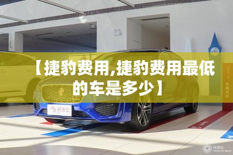 【捷豹费用,捷豹费用最低的车是多少】