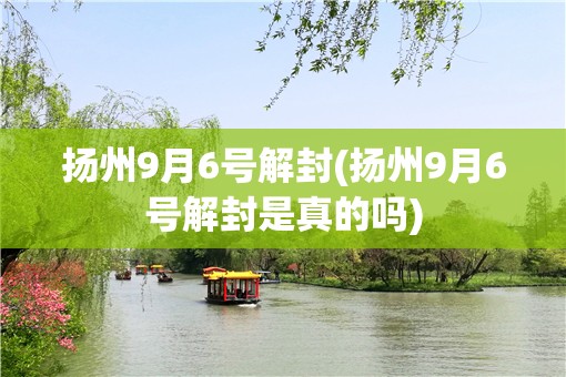 扬州9月6号解封(扬州9月6号解封是真的吗) 扬州9月6号解封(扬州9月6号解封是真的吗)