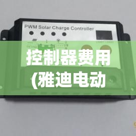 控制器费用(雅迪电动车控制器费用) 控制器费用(雅迪电动车控制器费用)