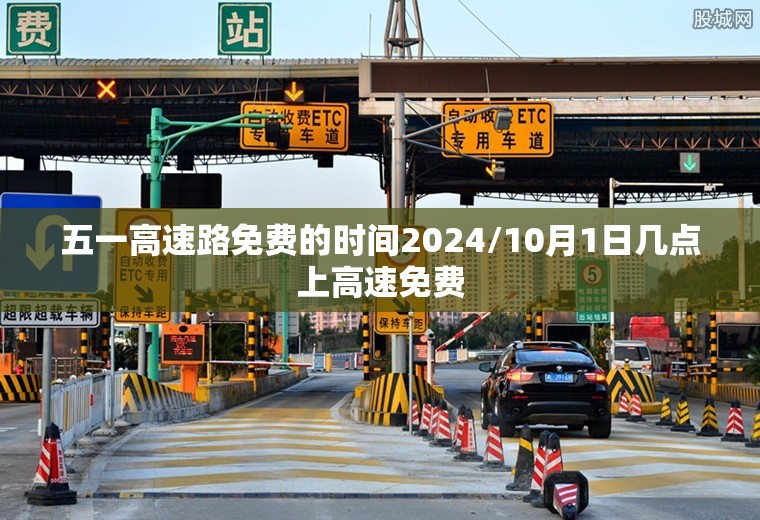 五一高速路免费的时间2024/10月1日几点上高速免费 五一高速路免费的时间2024/10月1日几点上高速免费