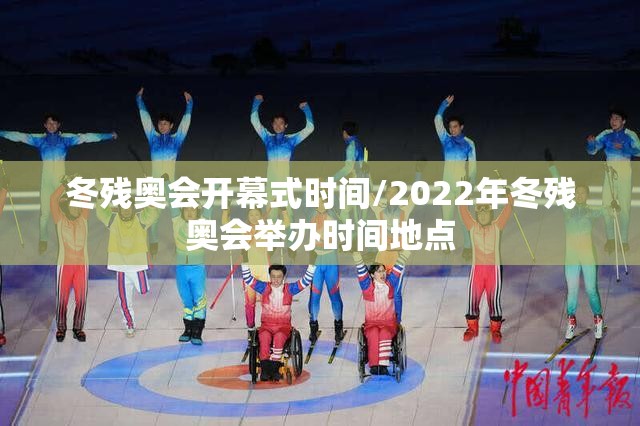 冬残奥会开幕式时间/2022年冬残奥会举办时间地点 冬残奥会开幕式时间/2022年冬残奥会举办时间地点