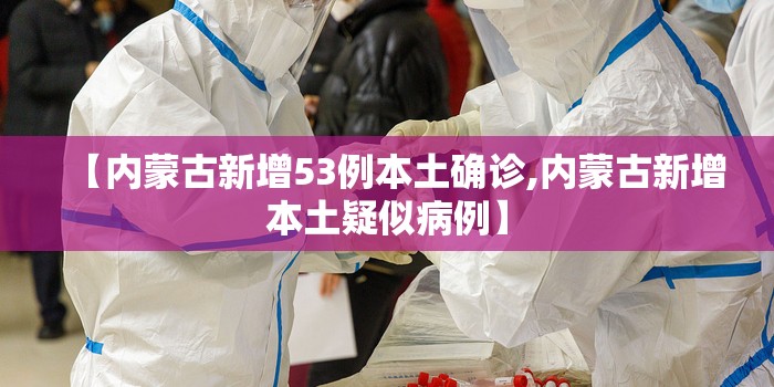 【内蒙古新增53例本土确诊,内蒙古新增本土疑似病例】