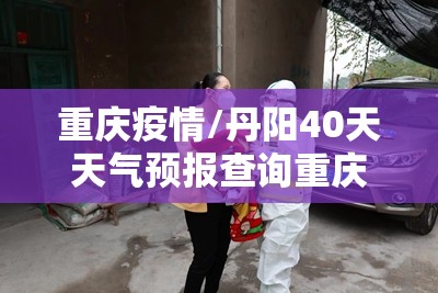 重庆疫情/丹阳40天天气预报查询重庆疫情