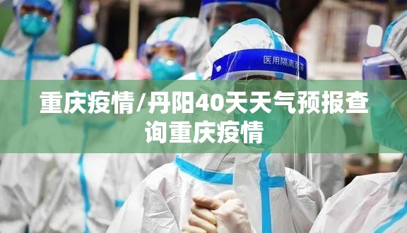 重庆疫情/丹阳40天天气预报查询重庆疫情
