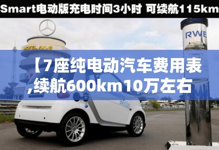 【7座纯电动汽车费用表,续航600km10万左右纯电车推荐】