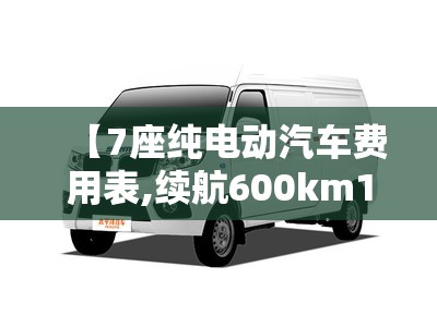 【7座纯电动汽车费用表,续航600km10万左右纯电车推荐】