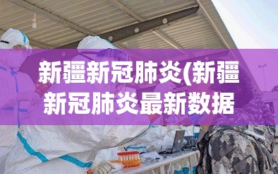 新疆新冠肺炎(新疆新冠肺炎最新数据)