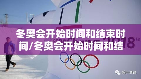 冬奥会开始时间和结束时间/冬奥会开始时间和结束时间是几点