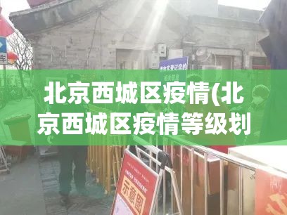 北京西城区疫情(北京西城区疫情等级划分最新)