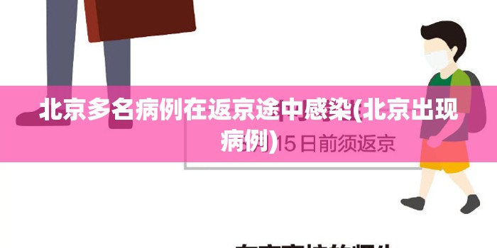北京多名病例在返京途中感染(北京出现病例)