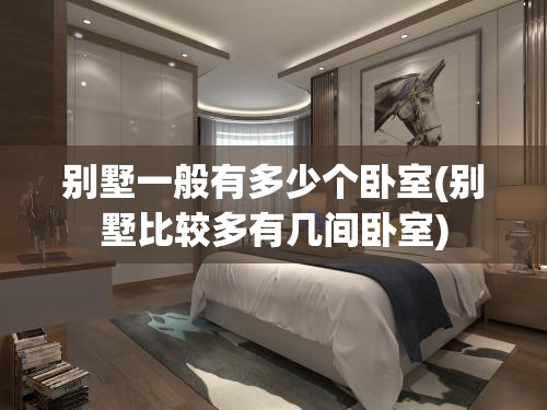 别墅一般有多少个卧室(别墅比较多有几间卧室)