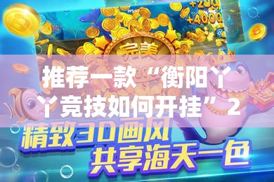 推荐一款“衡阳丫丫竞技如何开挂	”2026开挂教程步骤